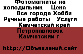 Фотомагниты на холодильник! › Цена ­ 1 000 - Все города Хобби. Ручные работы » Услуги   . Камчатский край,Петропавловск-Камчатский г.